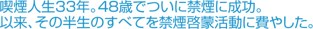 喫煙人生33年。48歳でついに禁煙に成功。以来、その半生のすべてを禁煙啓蒙活動に費やした
