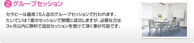 2.グループセッション セラピーは最高１５人迄のグループセッションで行われます。たいていは１度のセッションで禁煙に成功しますが、必要な方は３ヶ月以内に無料で追加セッションを受けて頂く事が可能です。