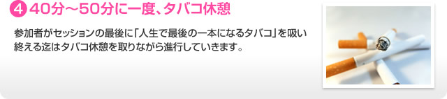 4.４０分〜５０分に一度、タバコ休憩 参加者がセッションの最後に「人生で最後の一本になるタバコ」を吸い終える迄はタバコ休憩を取りながら進行していきます。