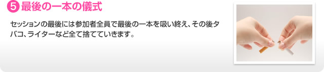 5.最後の一本の儀式 セッションの最後には参加者全員で最後の一本を吸い終え、その後タバコ、ライターなど全て捨てていきます。